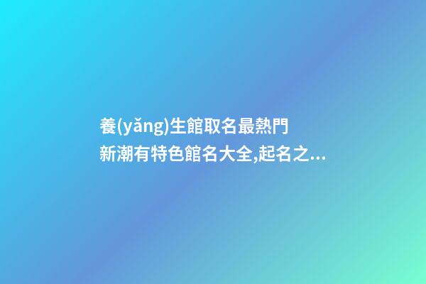 養(yǎng)生館取名最熱門 新潮有特色館名大全,起名之家-第1張-店鋪起名-玄機派